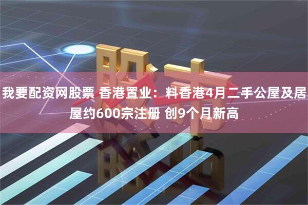 我要配资网股票 香港置业：料香港4月二手公屋及居屋约600宗注册 创9个月新高