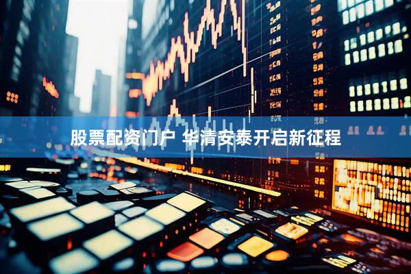 股票配资门户 华清安泰开启新征程