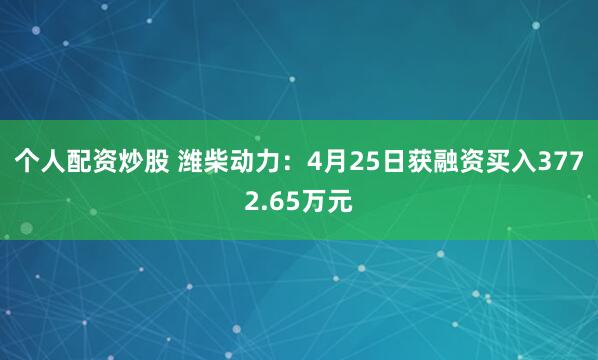 个人配资炒股 潍柴动力：4月25日获融资买入3772.65万元