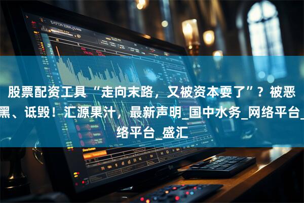 股票配资工具 “走向末路，又被资本耍了”？被恶意抹黑、诋毁！汇源果汁，最新声明_国中水务_网络平台_盛汇