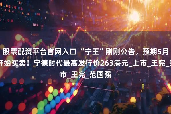 股票配资平台官网入口 “宁王”刚刚公告，预期5月20日开始买卖！宁德时代最高发行价263港元_上市_王宪_范国强