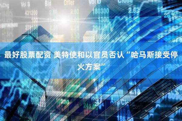 最好股票配资 美特使和以官员否认“哈马斯接受停火方案”