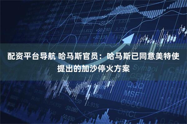配资平台导航 哈马斯官员：哈马斯已同意美特使提出的加沙停火方案