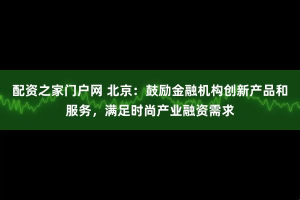配资之家门户网 北京：鼓励金融机构创新产品和服务，满足时尚产业融资需求