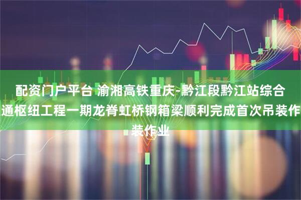 配资门户平台 渝湘高铁重庆-黔江段黔江站综合交通枢纽工程一期龙脊虹桥钢箱梁顺利完成首次吊装作业
