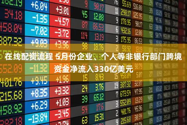 在线配资流程 5月份企业、个人等非银行部门跨境资金净流入330亿美元