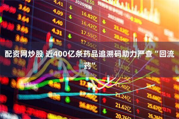 配资网炒股 近400亿条药品追溯码助力严查“回流药”