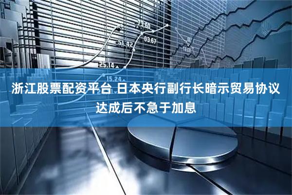 浙江股票配资平台 日本央行副行长暗示贸易协议达成后不急于加息