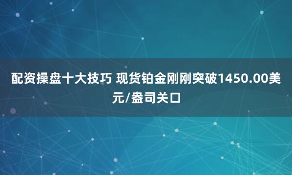 配资操盘十大技巧 现货铂金刚刚突破1450.00美元/盎司关口