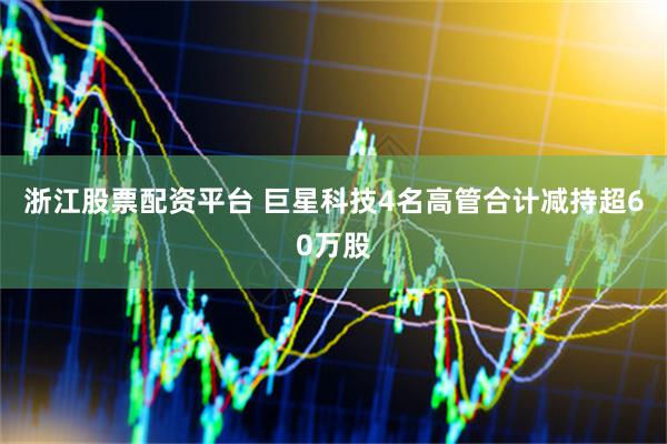 浙江股票配资平台 巨星科技4名高管合计减持超60万股