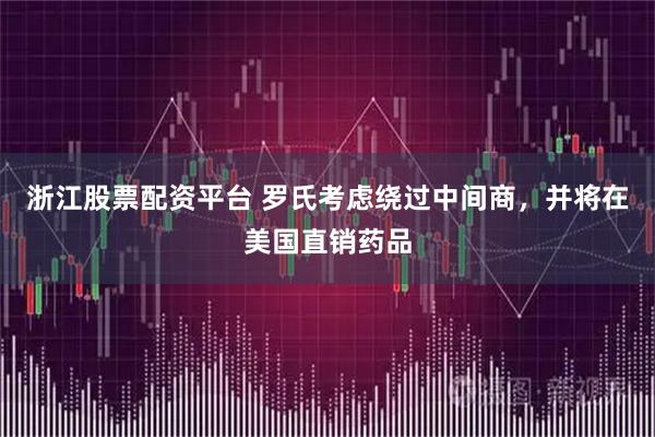 浙江股票配资平台 罗氏考虑绕过中间商，并将在美国直销药品