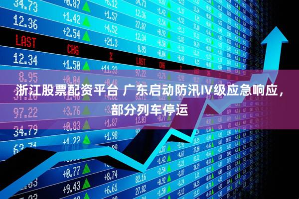 浙江股票配资平台 广东启动防汛Ⅳ级应急响应，部分列车停运