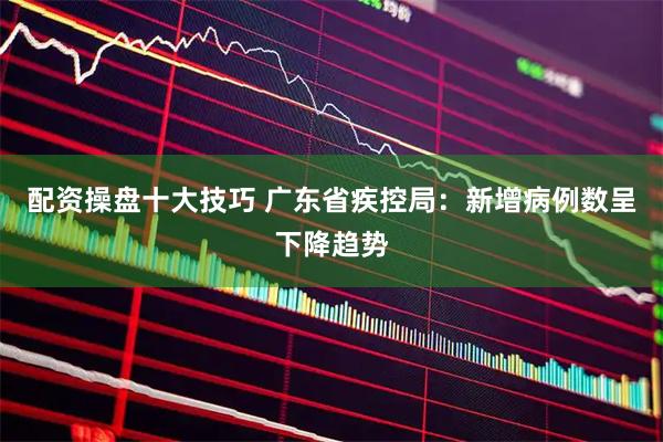 配资操盘十大技巧 广东省疾控局：新增病例数呈下降趋势
