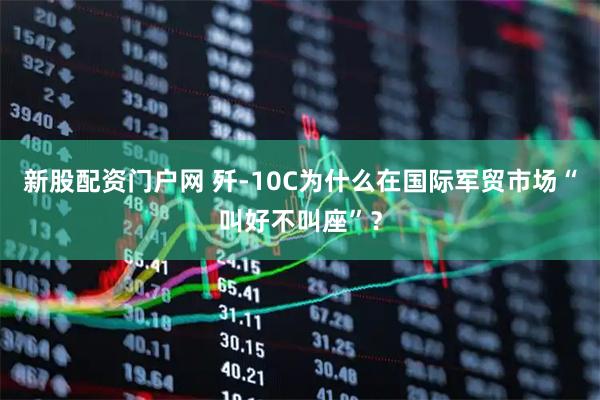 新股配资门户网 歼-10C为什么在国际军贸市场“叫好不叫座”？