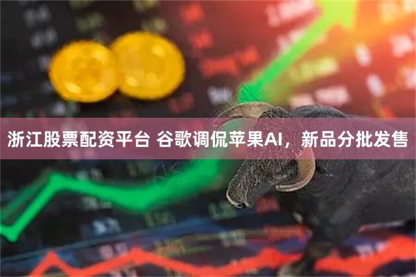 浙江股票配资平台 谷歌调侃苹果AI，新品分批发售