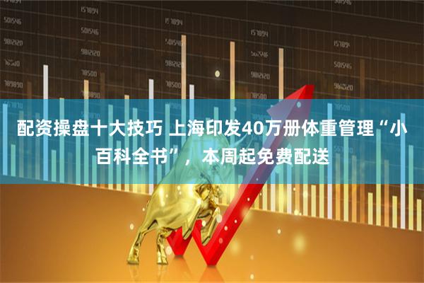 配资操盘十大技巧 上海印发40万册体重管理“小百科全书”，本周起免费配送
