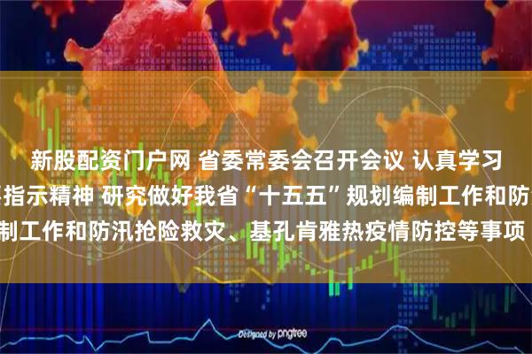 新股配资门户网 省委常委会召开会议 认真学习贯彻习近平总书记重要指示精神 研究做好我省“十五五”规划编制工作和防汛抢险救灾、基孔肯雅热疫情防控等事项 黄坤明主持会议