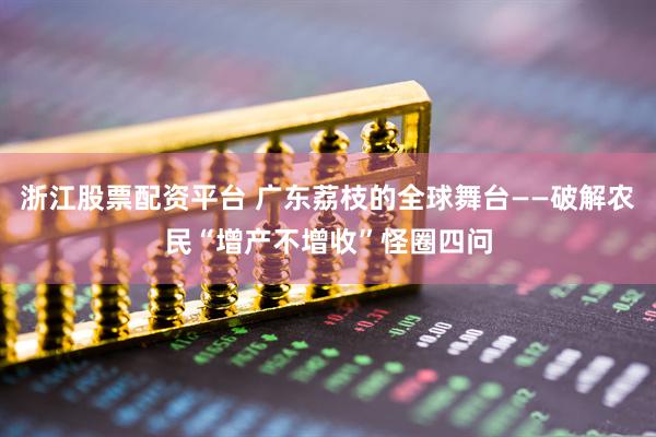 浙江股票配资平台 广东荔枝的全球舞台——破解农民“增产不增收”怪圈四问
