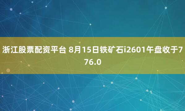 浙江股票配资平台 8月15日铁矿石i2601午盘收于776.0