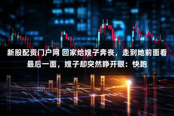新股配资门户网 回家给嫂子奔丧，走到她前面看最后一面，嫂子却突然睁开眼：快跑