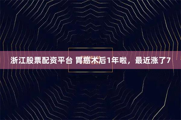 浙江股票配资平台 胃癌术后1年啦，最近涨了7