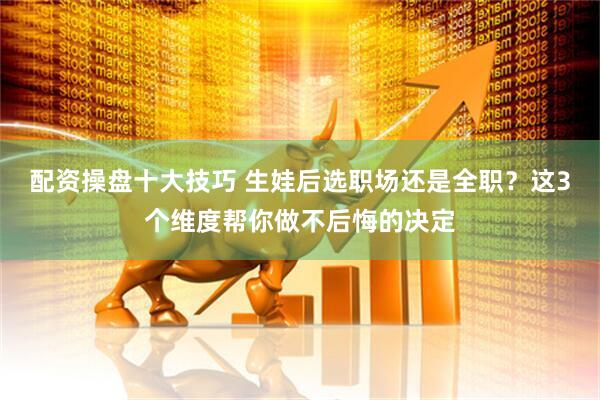 配资操盘十大技巧 生娃后选职场还是全职？这3个维度帮你做不后悔的决定
