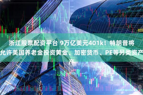 浙江股票配资平台 9万亿美元401k！特朗普将允许美国养老金投资黄金、加密货币、PE等另类资产