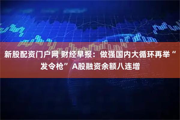 新股配资门户网 财经早报：做强国内大循环再举“发令枪” A股融资余额八连增