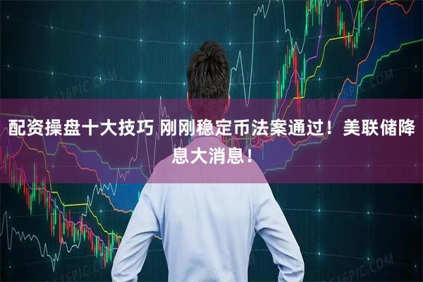 配资操盘十大技巧 刚刚稳定币法案通过！美联储降息大消息！