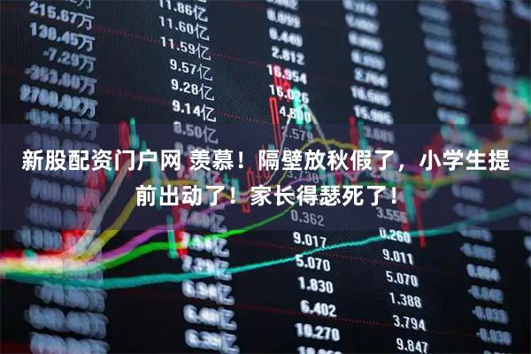 新股配资门户网 羡慕！隔壁放秋假了，小学生提前出动了！家长得瑟死了！