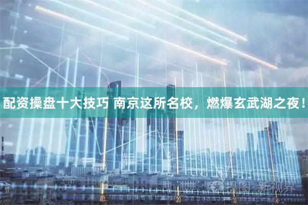配资操盘十大技巧 南京这所名校，燃爆玄武湖之夜！