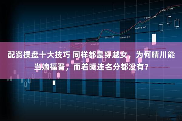 配资操盘十大技巧 同样都是穿越女，为何晴川能当嫡福晋，而若曦连名分都没有？