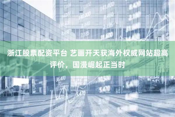 浙江股票配资平台 艺画开天获海外权威网站超高评价，国漫崛起正当时