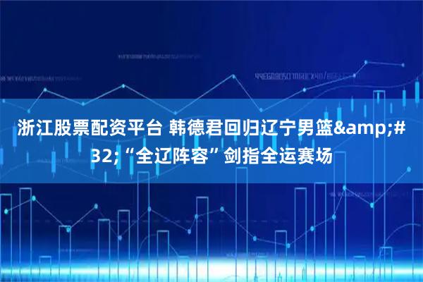 浙江股票配资平台 韩德君回归辽宁男篮 “全辽阵容”剑指全运赛场