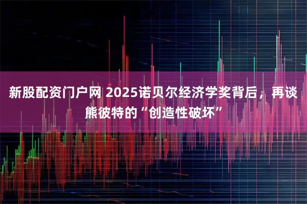 新股配资门户网 2025诺贝尔经济学奖背后，再谈熊彼特的“创造性破坏”