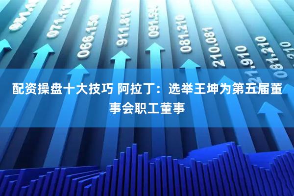 配资操盘十大技巧 阿拉丁：选举王坤为第五届董事会职工董事