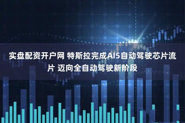 实盘配资开户网 特斯拉完成AI5自动驾驶芯片流片 迈向全自动驾驶新阶段