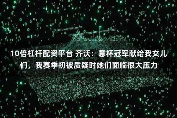 10倍杠杆配资平台 齐沃：意杯冠军献给我女儿们，我赛季初被质疑时她们面临很大压力