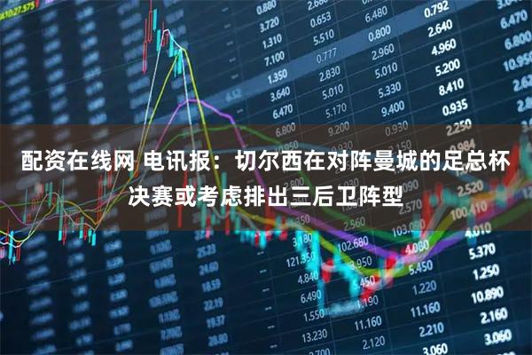 配资在线网 电讯报：切尔西在对阵曼城的足总杯决赛或考虑排出三后卫阵型