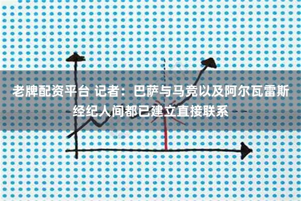 老牌配资平台 记者：巴萨与马竞以及阿尔瓦雷斯经纪人间都已建立直接联系