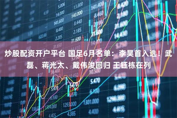 炒股配资开户平台 国足6月名单：李昊首入选！武磊、蒋光太、戴伟浚回归 王钰栋在列
