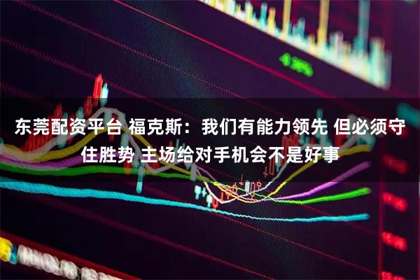 东莞配资平台 福克斯：我们有能力领先 但必须守住胜势 主场给对手机会不是好事