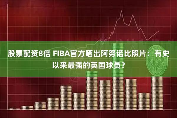 股票配资8倍 FIBA官方晒出阿努诺比照片：有史以来最强的英国球员？