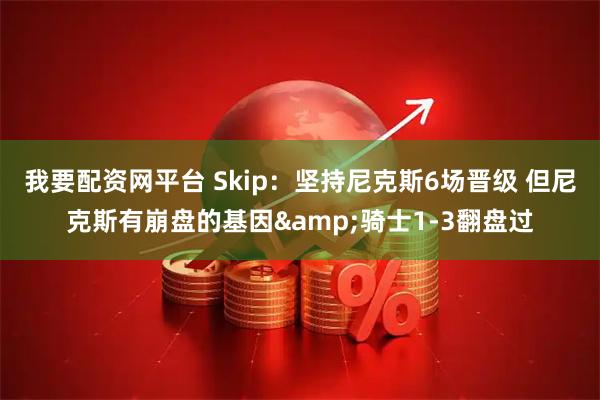 我要配资网平台 Skip：坚持尼克斯6场晋级 但尼克斯有崩盘的基因&骑士1-3翻盘过