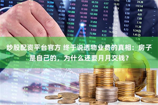 炒股配资平台官方 终于说透物业费的真相：房子是自己的，为什么还要月月交钱？