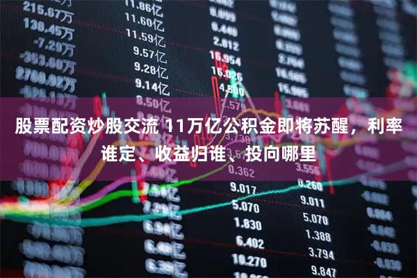 股票配资炒股交流 11万亿公积金即将苏醒，利率谁定、收益归谁、投向哪里