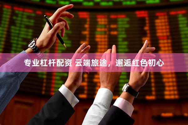 专业杠杆配资 云端旅途,邂逅红色初心