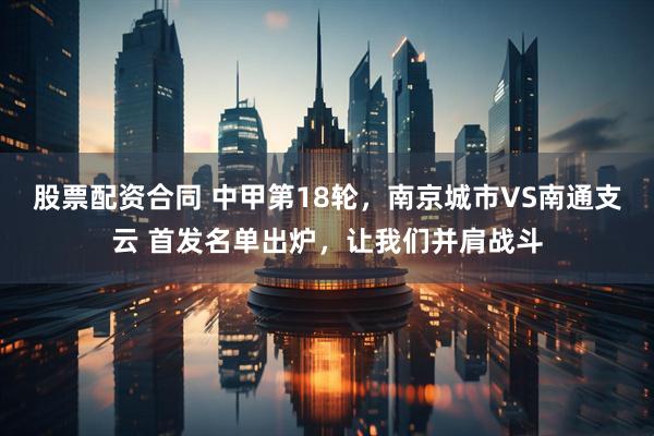 股票配资合同 中甲第18轮，南京城市VS南通支云 首发名单出炉，让我们并肩战斗