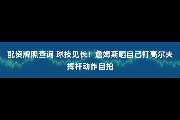配资牌照查询 球技见长！詹姆斯晒自己打高尔夫挥杆动作自拍