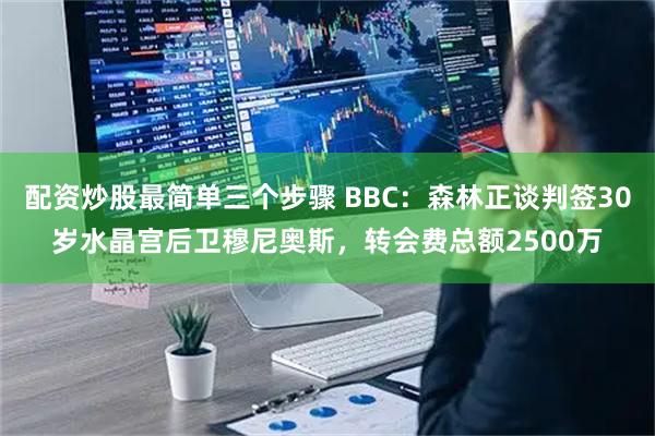 配资炒股最简单三个步骤 BBC：森林正谈判签30岁水晶宫后卫穆尼奥斯，转会费总额2500万